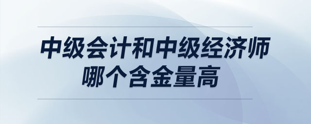 中級會計和中級經(jīng)濟師哪個含金量高
