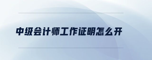 中級(jí)會(huì)計(jì)師工作證明怎么開 中級(jí)會(huì)計(jì)師工作證明怎么開