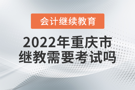 2022年重慶市會計繼續(xù)教育需要考試嗎？