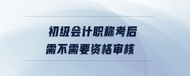 初級會計(jì)職稱考后需不需要資格審核
