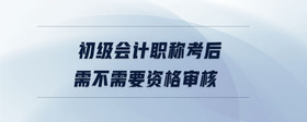 初級(jí)會(huì)計(jì)職稱考后需不需要資格審核