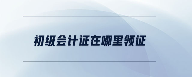 初級會計(jì)證在哪里領(lǐng)證