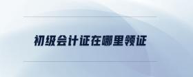 初級會計證在哪里領(lǐng)證