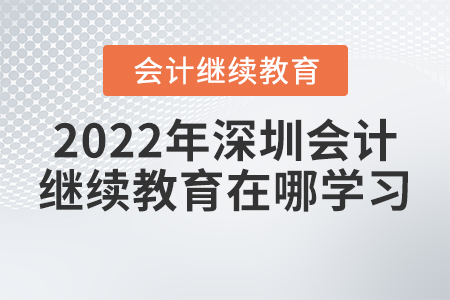 2022年深圳會計(jì)繼續(xù)教育在哪學(xué)習(xí)？