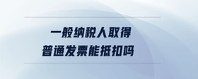 一般納稅人取得普通發(fā)票能抵扣嗎