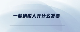 一般納稅人開什么發(fā)票