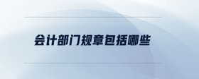 會計(jì)部門規(guī)章包括哪些