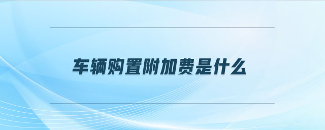 車輛購置附加費(fèi)是什么