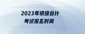 2023年初級會計考試報名時間