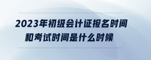 2023年初級會計證報名時間和考試時間是什么時候