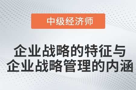 企業(yè)戰(zhàn)略的特征與企業(yè)戰(zhàn)略管理的內(nèi)涵_2023中級經(jīng)濟師工商預習知識點