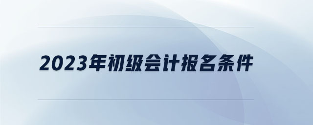 2023年初級(jí)會(huì)計(jì)報(bào)名條件