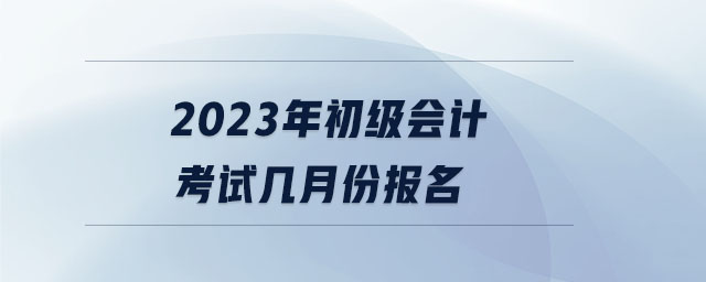 2023年初級會計考試幾月份報名