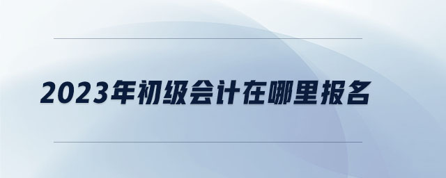 2023年初級會計(jì)在哪里報(bào)名