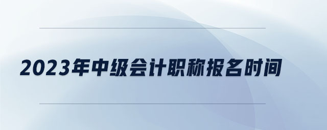 2023年中級(jí)會(huì)計(jì)職稱報(bào)名時(shí)間
