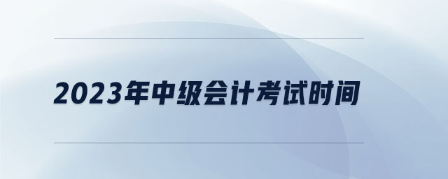 2023年中級會計(jì)考試時(shí)間