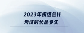 2023年初級會計考試時長是多久