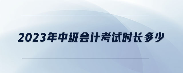 2023年中級(jí)會(huì)計(jì)考試時(shí)長多少