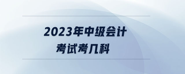 2023年中級(jí)會(huì)計(jì)考試考幾科
