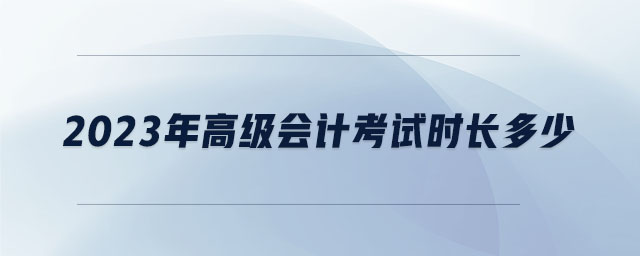 2023年高級(jí)會(huì)計(jì)考試時(shí)長多少