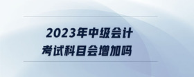 2023年中級會計考試科目會增加嗎