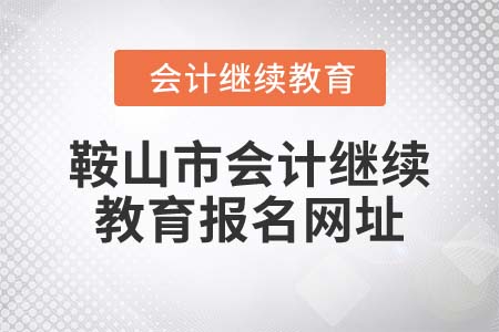 2022年鞍山市會計繼續(xù)教育報名網(wǎng)址
