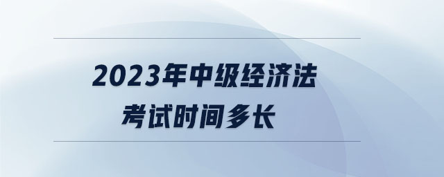 2023年中級經(jīng)濟法考試時間多長