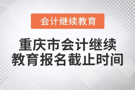 2022年重慶市會(huì)計(jì)繼續(xù)教育報(bào)名截止時(shí)間