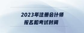 2023年注冊(cè)會(huì)計(jì)師報(bào)名和考試時(shí)間