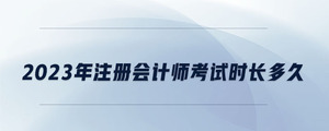 2023年注冊(cè)會(huì)計(jì)師考試時(shí)長(zhǎng)多久