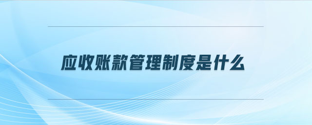 應(yīng)收賬款管理制度是什么