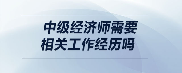 中級經(jīng)濟(jì)師需要相關(guān)工作經(jīng)歷嗎