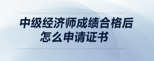 中級(jí)經(jīng)濟(jì)師成績(jī)合格后怎么申請(qǐng)證書(shū)