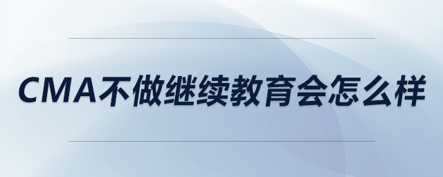 cma不做繼續(xù)教育會怎么樣