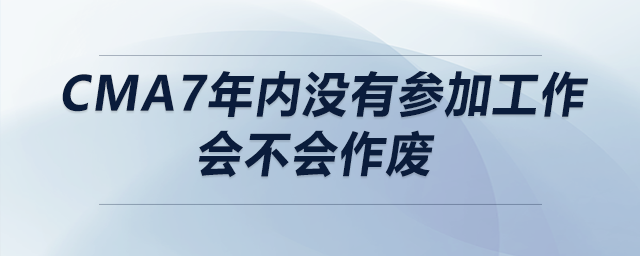 cma7年內(nèi)沒有參加工作會(huì)不會(huì)作廢