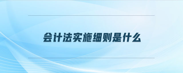 會計(jì)法實(shí)施細(xì)則是什么