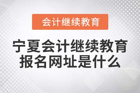 2022年寧夏會計繼續(xù)教育報名網(wǎng)址是什么？