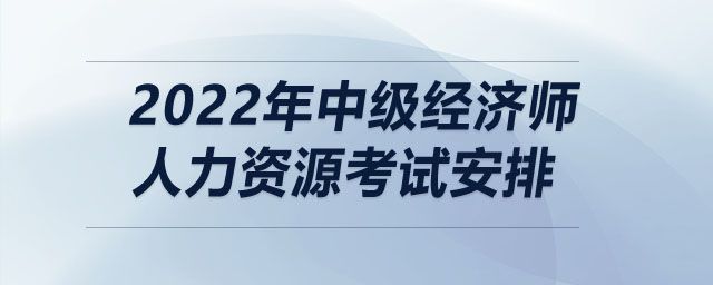 2022年中級(jí)經(jīng)濟(jì)師人力資源考試安排