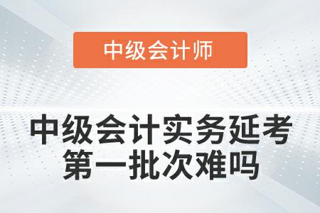 2022年中級會計實務(wù)延期考試第一批次難嗎？