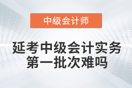 2022年中級(jí)會(huì)計(jì)延期考試中級(jí)會(huì)計(jì)實(shí)務(wù)第一批次難嗎？