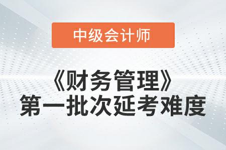 2022年中級(jí)會(huì)計(jì)延考《財(cái)務(wù)管理》第一批次考試難度大嗎？