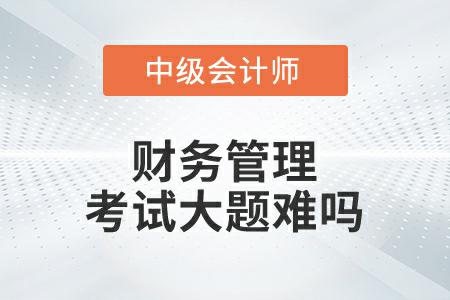 中級會計(jì)延考財(cái)務(wù)管理第一批次考試大題難嗎？