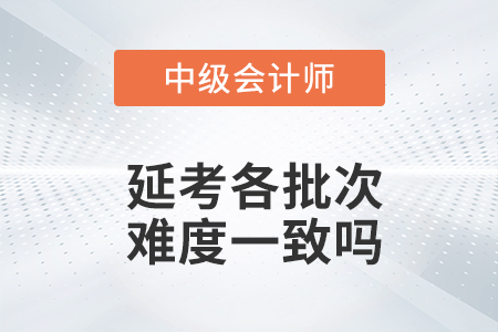 2022年中級(jí)會(huì)計(jì)實(shí)務(wù)延考各個(gè)批次難度一致嗎？