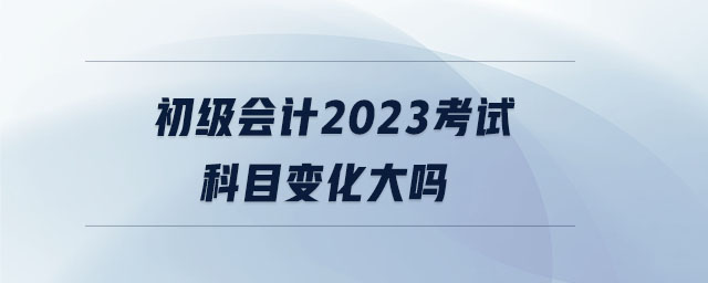 初級(jí)會(huì)計(jì)2023考試科目變化大嗎