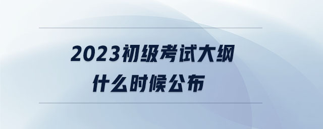 2023初級考試大綱什么時(shí)候公布