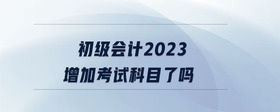 初級會計2023增加考試科目了嗎
