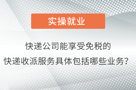 請問快遞公司能夠享受免稅的快遞收派服務(wù)具體包括哪些業(yè)務(wù)呢？
