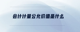 會(huì)計(jì)計(jì)量公允價(jià)值是什么