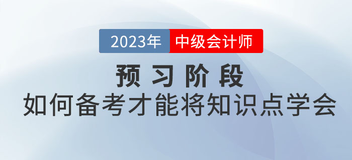 2023年中級會計考試預(yù)習(xí)階段，如何備考才能將知識點學(xué)會？
