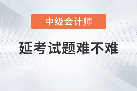 中級(jí)會(huì)計(jì)考試2022年考試延考試題難不難？